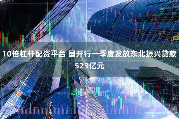 10倍杠杆配资平台 国开行一季度发放东北振兴贷款523亿元