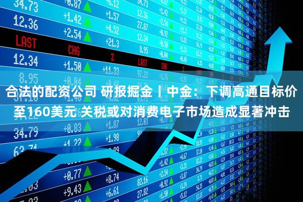 合法的配资公司 研报掘金丨中金：下调高通目标价至160美元 关税或对消费电子市场造成显著冲击