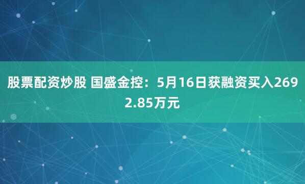 股票配资炒股 国盛金控：5月16日获融资买入2692.85万元