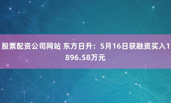股票配资公司网站 东方日升：5月16日获融资买入1896.58万元