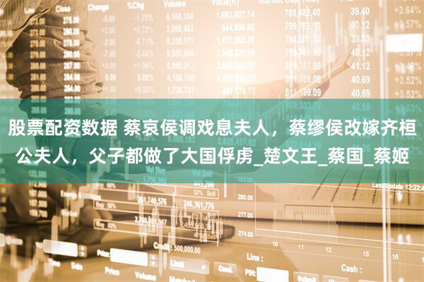 股票配资数据 蔡哀侯调戏息夫人，蔡缪侯改嫁齐桓公夫人，父子都做了大国俘虏_楚文王_蔡国_蔡姬