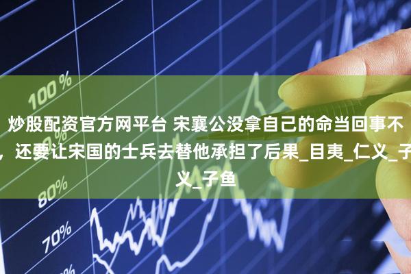 炒股配资官方网平台 宋襄公没拿自己的命当回事不说，还要让宋国的士兵去替他承担了后果_目夷_仁义_子鱼