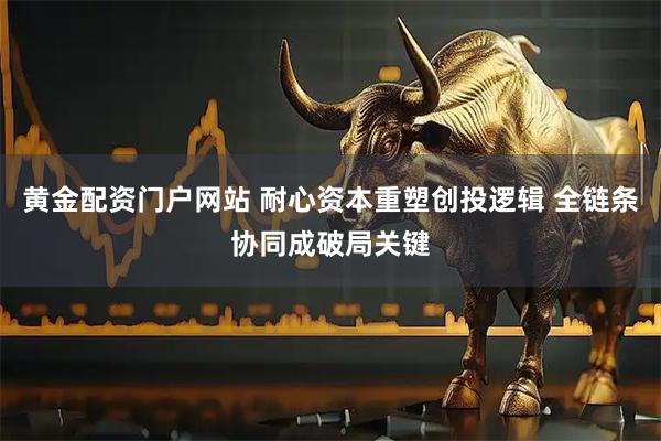 黄金配资门户网站 耐心资本重塑创投逻辑 全链条协同成破局关键