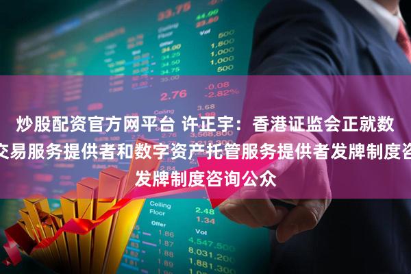 炒股配资官方网平台 许正宇：香港证监会正就数字资产交易服务提供者和数字资产托管服务提供者发牌制度咨询公众