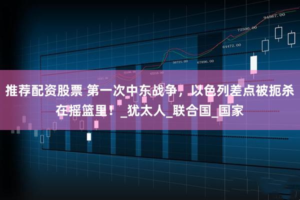推荐配资股票 第一次中东战争，以色列差点被扼杀在摇篮里！_犹太人_联合国_国家