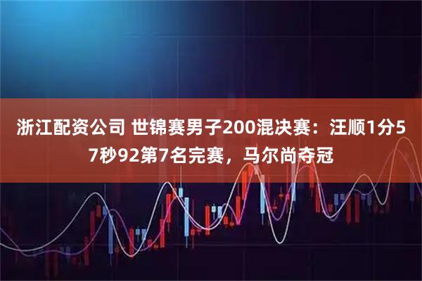 浙江配资公司 世锦赛男子200混决赛：汪顺1分57秒92第7名完赛，马尔尚夺冠
