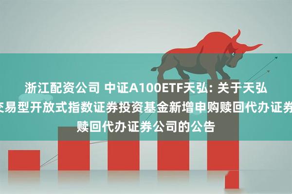 浙江配资公司 中证A100ETF天弘: 关于天弘中证A100交易型开放式指数证券投资基金新增申购赎回代办证券公司的公告