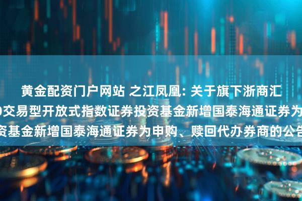 黄金配资门户网站 之江凤凰: 关于旗下浙商汇金中证浙江凤凰行动50交易型开放式指数证券投资基金新增国泰海通证券为申购、赎回代办券商的公告