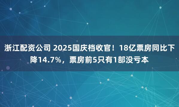 浙江配资公司 2025国庆档收官！18亿票房同比下降14.7%，票房前5只有1部没亏本