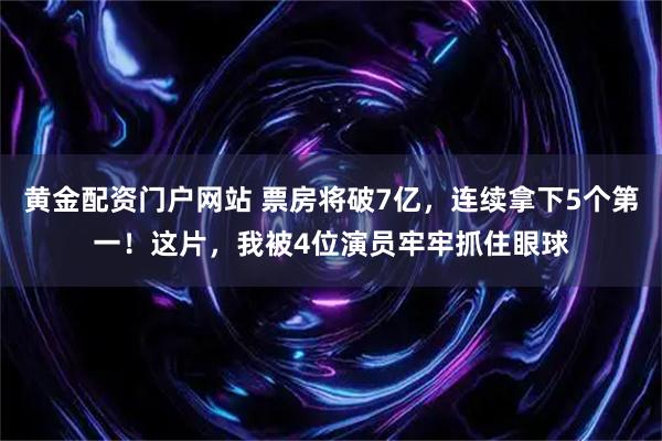 黄金配资门户网站 票房将破7亿，连续拿下5个第一！这片，我被4位演员牢牢抓住眼球