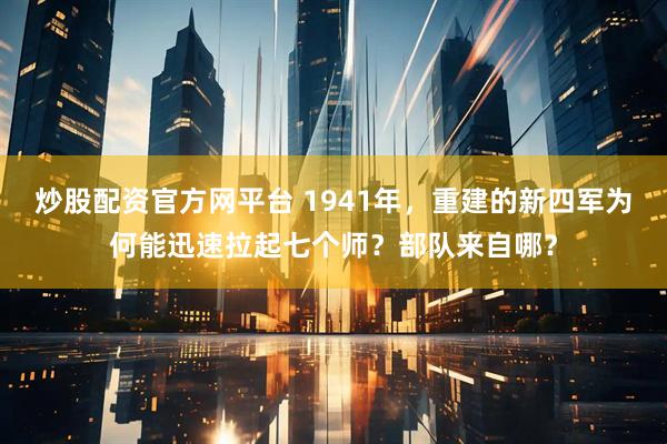 炒股配资官方网平台 1941年，重建的新四军为何能迅速拉起七个师？部队来自哪？