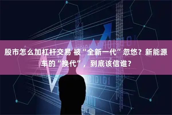 股市怎么加杠杆交易 被“全新一代”忽悠？新能源车的“换代”，到底该信谁？
