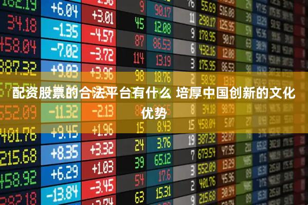 配资股票的合法平台有什么 培厚中国创新的文化优势
