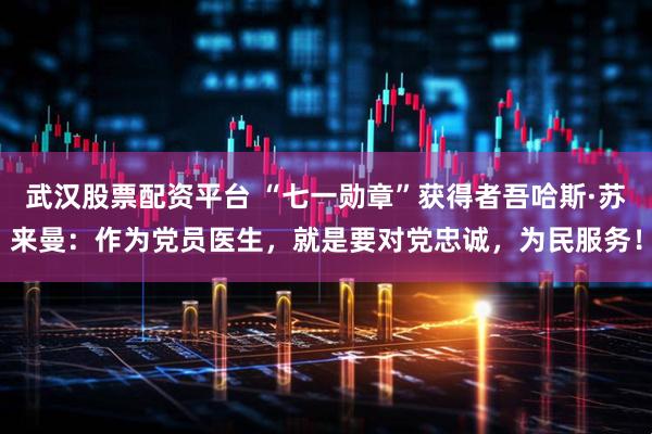 武汉股票配资平台 “七一勋章”获得者吾哈斯·苏来曼：作为党员医生，就是要对党忠诚，为民服务！