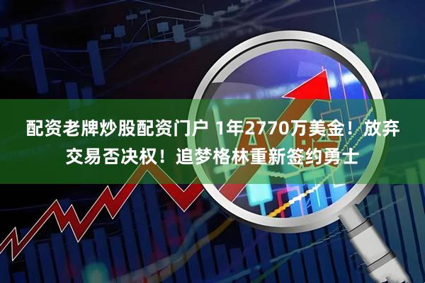 配资老牌炒股配资门户 1年2770万美金!放弃交易否决权!追梦格林重新签约勇士