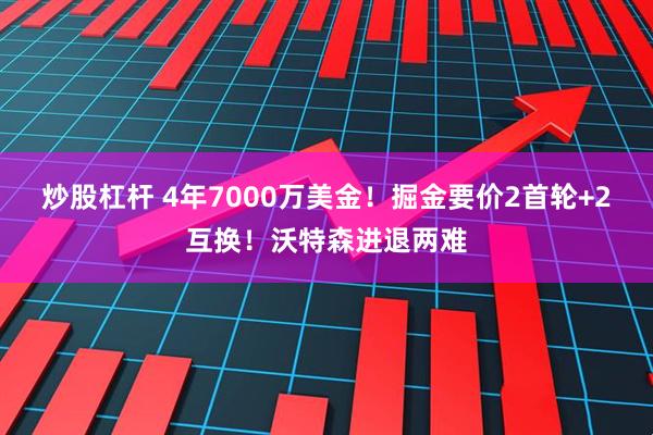 炒股杠杆 4年7000万美金！掘金要价2首轮+2互换！沃特森进退两难