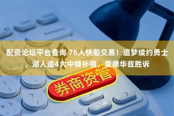 配资论坛平台查询 76人快船交易！追梦续约勇士，湖人追4大中锋补强，爱德华兹胜诉